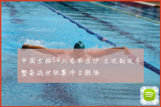 中国女排14人名单出炉 主攻副攻齐整备战世联赛冲击胜场