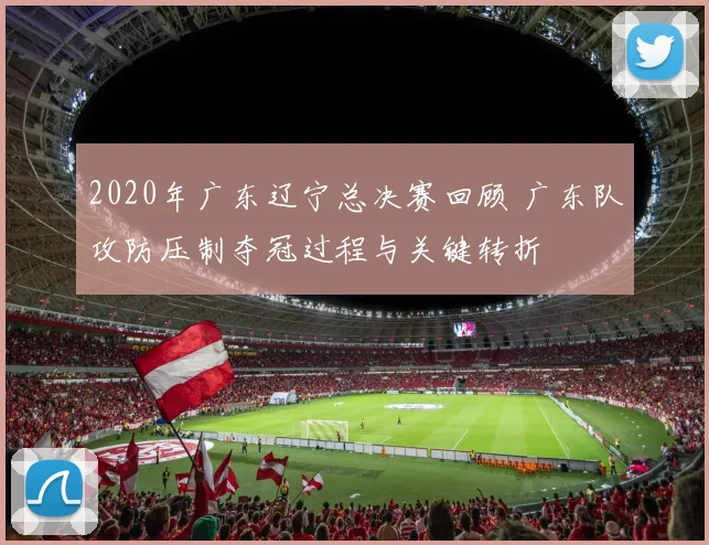 2020年广东辽宁总决赛回顾 广东队攻防压制夺冠过程与关键转折