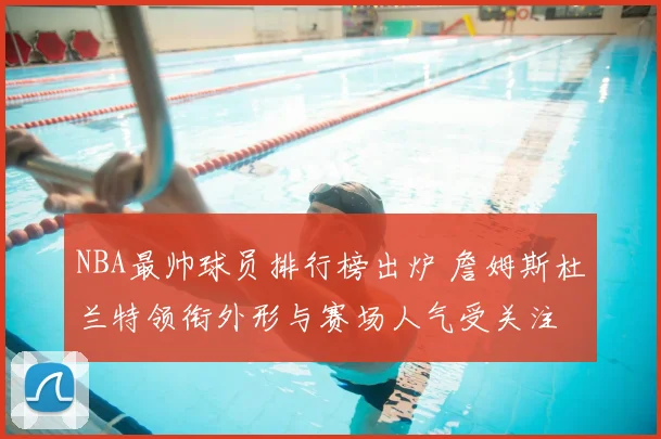 NBA最帅球员排行榜出炉 詹姆斯杜兰特领衔外形与赛场人气受关注