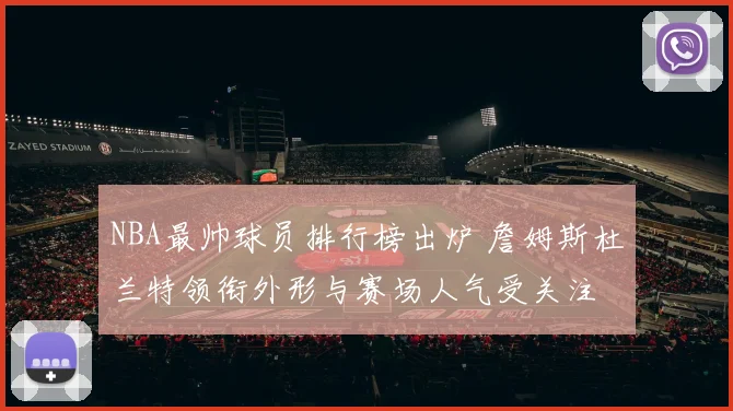 NBA最帅球员排行榜出炉 詹姆斯杜兰特领衔外形与赛场人气受关注