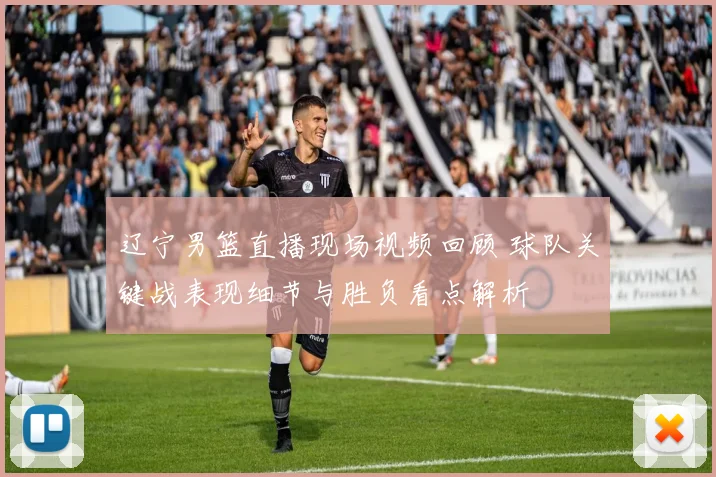 辽宁男篮直播现场视频回顾 球队关键战表现细节与胜负看点解析