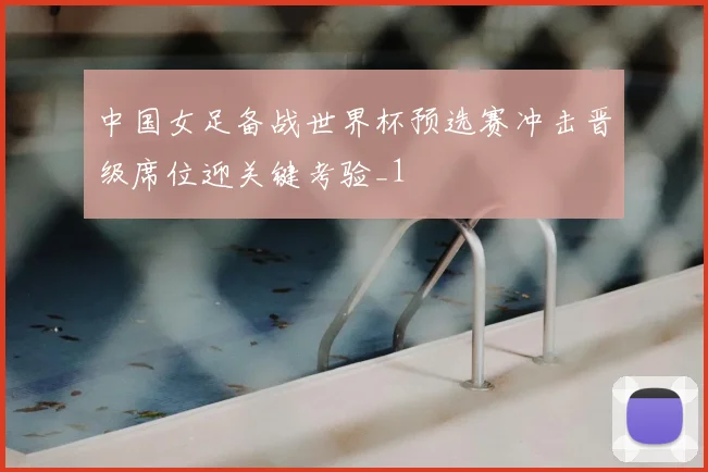 中国女足备战世界杯预选赛冲击晋级席位迎关键考验_1