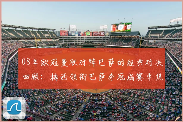 08年欧冠曼联对阵巴萨的经典对决回顾：梅西领衔巴萨夺冠成赛季焦点